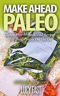 Make Ahead Paleo: Gluten Free Make Ahead Recipes For Busy People On The Go (Paleo Diet Solution Series) - Lucy Fast