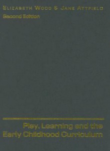 Play, Learning and the Early Childhood Curriculum - Elizabeth Wood, Jane Attfield