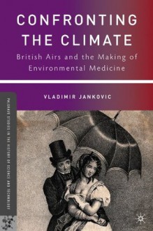 Confronting the Climate: British Airs and the Making of Environmental Medicine - Vladimir Janković