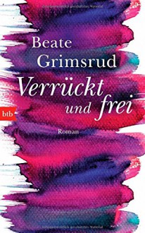 Verrückt und frei: Roman - Beate Grimsrud, Ina Kronenberger