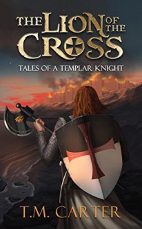 The Lion of the Cross: Tales of a Templar Knight - T.M. Carter