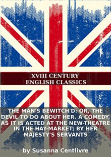 The man's bewitch'd: or, the devil to do about her. A comedy, as it is acted at the New-Theatre in the Hay-Market; by Her Majesty's servants - Susanna Centlivre, Eternity Ebooks