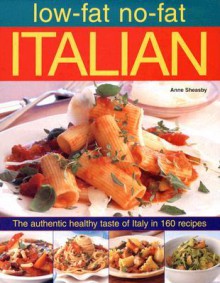 Low-Fat No-Fat Italian: The Authentic Healthy Taste of Italy in 160 Recipes - Anne Sheasby