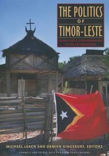 The Politics of Timor-Leste: Democratic Consolidation After Intervention - Michael Leach, Damien Kingsbury