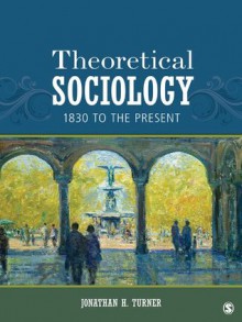 Theoretical Sociology: 1830 to the Present - Jonathan H. Turner