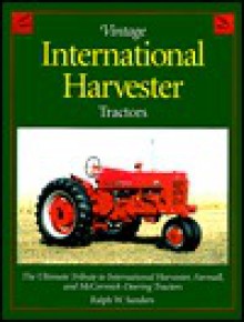 Vintage International Harvester Tractors: The Ultimate Tribute to International Harvester, Farmall, and McCormick-Deering Tractors - Ralph W. Sanders