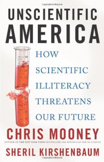 Unscientific America: How Scientific Illiteracy Threatens our Future - Chris C. Mooney, Sheril Kirshenbaum