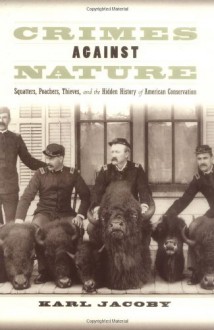 Crimes against Nature: Squatters, Poachers, Thieves, and the Hidden History of American Conservation - Karl Jacoby