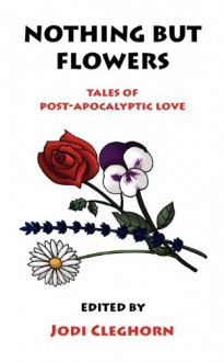 Nothing but Flowers: Tales of Post Apocalyptic Love - Jodi Cleghorn, Sam Adamson, Rebecca Dobbie, Rebecca Emin, Laura Eno, Annie Evett, Susan May James, P.J. Kaiser, Lily Mulholland, Emma Newman, Dan Powell, Jim Bronyaur, Dale Challener Roe, Icy Sedgwick, Paul Servini, Benjamin Solah, Graham Storrs, Jen Brubacher, Adam Byatt, 