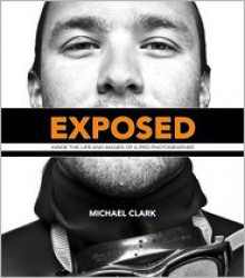 Exposed: Inside the Life and Images of a Pro Photographer - Michael Clark