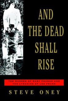 And the Dead Shall Rise: The Murder of Mary Phagan and the Lynching of Leo Frank - Steve Oney