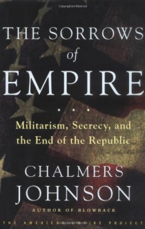 The Sorrows of Empire: Militarism, Secrecy, and the End of the Republic - Chalmers Johnson, James Carroll