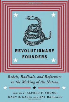 Revolutionary Founders: Rebels, Radicals, and Reformers in the Making of the Nation - Alfred F. Young, Ray Raphael, Gary Nash