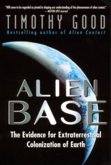 Alien Base: The Evidence for Extraterrestrial Colonization of Earth - Timothy Good