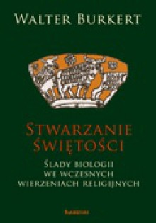 Stwarzanie świętości: ślady biologii we wczesnych wierzeniach religijnych - Walter Burkert