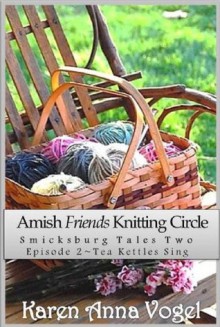 Amish Friends Knitting Circle Episode 2 ~ Tea Kettles Sing (A Short Story Serial) - Karen Anna Vogel