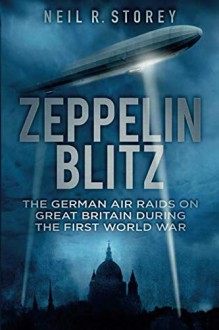 Zeppelin Blitz: The German Air Raids on Great Britain During the First World War - Neil R. Storey