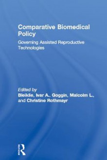 Comparative Biomedical Policy: Governing Assisted Reproductive Technologies - Ivar A Bleiklie, Malcolm L Goggin, Christine Rothmayr