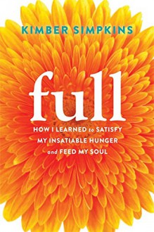 Full: How I Learned to Satisfy My Insatiable Hunger and Feed My Soul - Kimber Simpkins