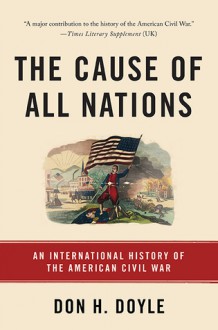 The Cause of All Nations: An International History of the American Civil War - Don H. Doyle