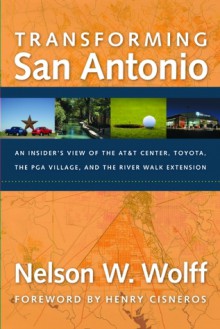 Transforming San Antonio: An Insider's View to the AT&T Arena, Toyota, the PGA Village, and the Riverwalk Extension - Nelson W. Wolff, Henry Cisneros