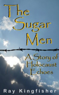 The Sugar Men - A Story of Holocaust Echoes - Ray Kingfisher