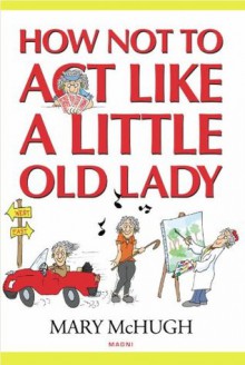 HOW NOT TO ACT LIKE A LITTLE OLD LADY - Mary McHugh