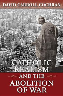 Catholic Realism and the Abolition of War - David Carroll Cochran