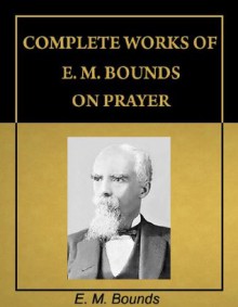 Complete Works of E. M. Bounds on Prayer (with Active Table of Contents) [Annotated] - E. M. Bounds