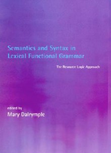 Semantics And Syntax In Lexical Functional Grammar: The Resource Logic Approach - Mary Dalrymple