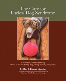 The Cure for Useless Dog Syndrome: Activities/Games/Learning What to do for every dog, every owner, every day - Ray Lincoln, Emma Lincoln, Awesome Dog, Awesome Dog Professional Training