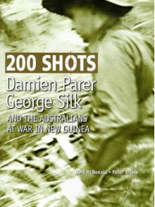 200 Shots: Damien Parer, George Silk, and the Australians at War in New Guinea - Neil McDonald