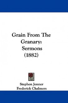 Grain from the Granary: Sermons (1882) - Stephen Jenner, Frederick Chalmers