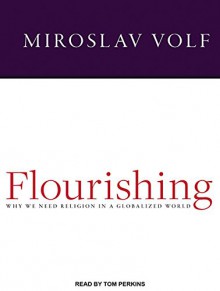 Flourishing: Why We Need Religion in a Globalized World - Miroslav Volf, Tom Perkins