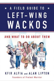 A Field Guide to Left-Wing Wackos: And What to Do About Them - Kfir Alfia, Alan Lipton