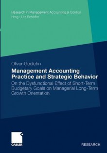 Management Accounting Practice and Strategic Behavior: On the Dysfunctional Effect of Short-Term Budgetary Goals on Managerial Long-Term Growth Orientation - Oliver Gediehn, Utz Schäffer