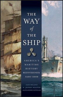 The Way of the Ship: America's Maritime History Reenvisoned, 1600-2000 - Alex Roland, Alexander Keyssar, W. Jeffrey Bolster