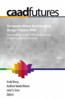 Computer-Aided Architectural Design Futures (CAADFutures) 2007: Proceedings of the 12th International CAADFutures Conference [With CDROM] - Andy Dong, John S. Gero, Vande, Andrew Moere