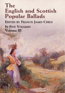 The English and Scottish Popular Ballads, Vol. 3 - Francis James Child