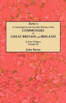 A Genealogical and Heraldic History of the Commoners of Great Britain and Ireland. in Four Volumes. Volume III - John Burke