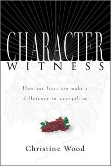 Character Witness: How Our Lives Can Make A Difference In Evangelism - Christine Wood