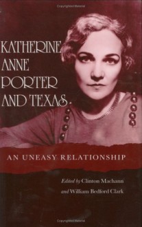 Katherine Anne Porter and Texas: An Uneasy Relationship - Clinton Machann, William Bedford Clark