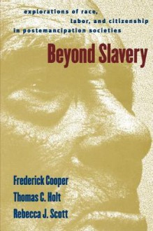 Beyond Slavery: Explorations of Race, Labor, and Citizenship in Postemancipation Societies - Frederick Cooper, Rebecca J. Scott