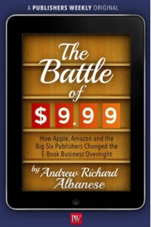 The Battle of $9.99: How Apple, Amazon, and the Big Six Publishers Changed the E-Book Business Overnight - Andrew Richard Albanese