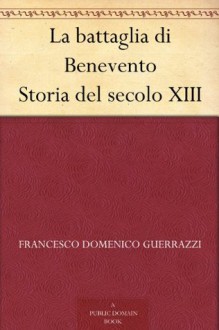 La battaglia di Benevento Storia del secolo XIII (Italian Edition) - Francesco Domenico Guerrazzi