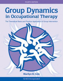 Group Dynamics in Occupational Therapy: The Theoretical Basis and Practice Application of Group Intervention - Marilyn B. Cole