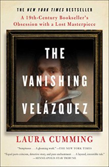 The Vanishing Velázquez: A 19th Century Bookseller's Obsession with a Lost Masterpiece - Laura Cumming