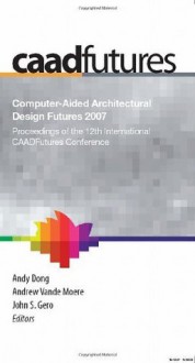 Computer-Aided Architectural Design Futures 2007: Proceedings of the 12th International CAAD Futures Conference - Andy Dong, Andrew Vande Moere, Asko Riitahuhta