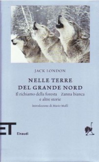 Nelle terre del Grande Nord: Il richiamo della foresta, Zanna bianca e altre storie - Jack London, Mario Maffi, Paola Cabibbo, Gianni Celati, Luca Codignola, Luca Lamberti, Sandro Roffeni