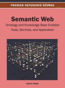 Semantic Web: Ontology and Knowledge Base Enabled Tools, Services, and Applications - Amit Sheth